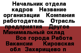 Начальник отдела кадров › Название организации ­ Компания-работодатель › Отрасль предприятия ­ Другое › Минимальный оклад ­ 27 000 - Все города Работа » Вакансии   . Кировская обл.,Захарищево п.